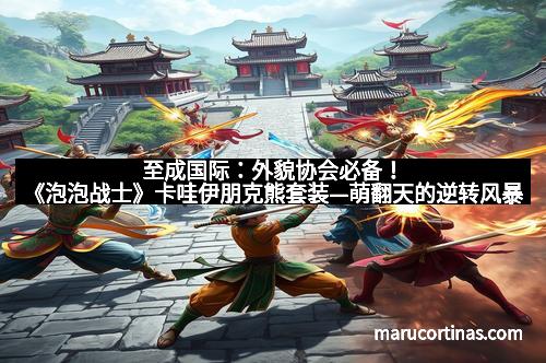 至成国际：外貌协会必备！《泡泡战士》卡哇伊朋克熊套装—萌翻天的逆转风暴